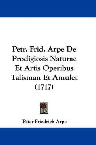 Cover image for Petr. Frid. Arpe De Prodigiosis Naturae Et Artis Operibus Talisman Et Amulet (1717)