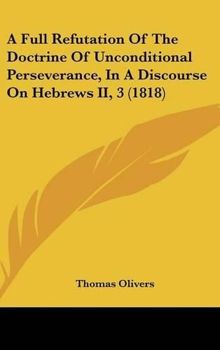 Cover image for A Full Refutation Of The Doctrine Of Unconditional Perseverance, In A Discourse On Hebrews II, 3 (1818)