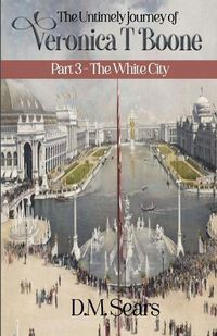 Cover image for The Untimely Journey of Veronica T. Boone: Part 3 - The White City