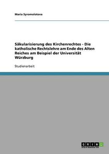 Cover image for Sakularisierung des Kirchenrechtes - Die katholische Rechtslehre am Ende des Alten Reiches am Beispiel der Universitat Wurzburg