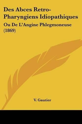 Cover image for Des Abces Retro-Pharyngiens Idiopathiques: Ou de L'Angine Phlegmoneuse (1869)