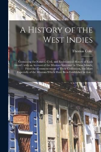 A History of the West Indies: Containing the Natural, Civil, and Ecclesiastical History of Each Island: With an Account of the Missions Instituted in Those Islands, From the Commencement of Their Civilization, but More Especially of the Missions...