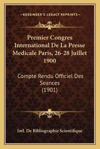 Premier Congres International de La Presse Medicale Paris, 26-28 Juillet 1900: Compte Rendu Officiel Des Seances (1901)