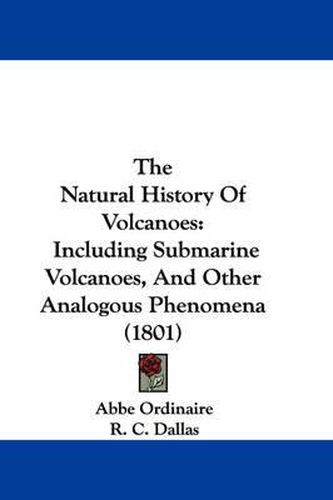 Cover image for The Natural History of Volcanoes: Including Submarine Volcanoes, and Other Analogous Phenomena (1801)