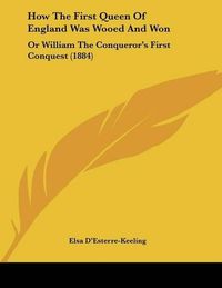 Cover image for How the First Queen of England Was Wooed and Won: Or William the Conqueror's First Conquest (1884)