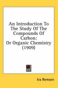 Cover image for An Introduction to the Study of the Compounds of Carbon: Or Organic Chemistry (1909)