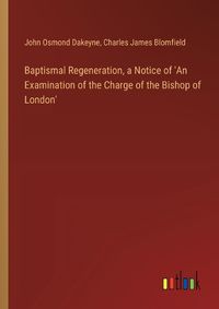 Cover image for Baptismal Regeneration, a Notice of 'An Examination of the Charge of the Bishop of London'