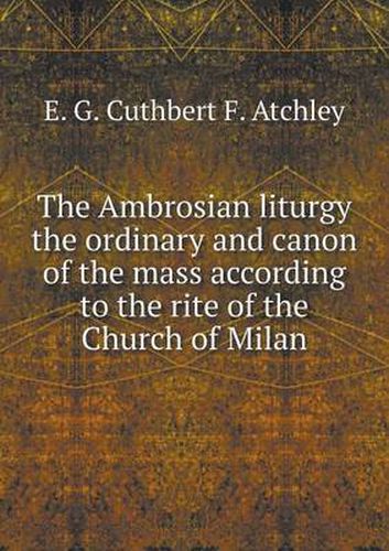 Cover image for The Ambrosian liturgy the ordinary and canon of the mass according to the rite of the Church of Milan