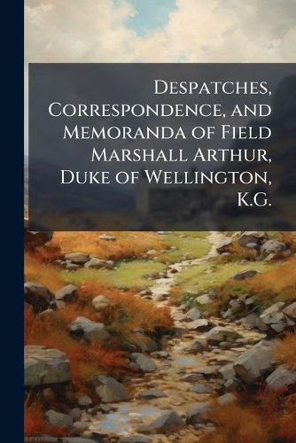 Cover image for Despatches, Correspondence, and Memoranda of Field Marshall Arthur, Duke of Wellington, K.G.