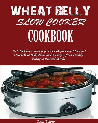 Wheat Belly Slow Cooker Cookbook: Top 90+ Delicious, and Easy-To-Cook for Busy Mom and Dad Wheat Belly Slow cooker Recipes for a Healthy Eating in the Real World.