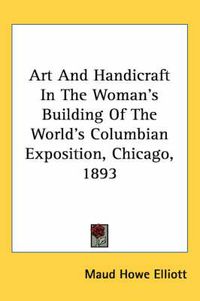 Cover image for Art and Handicraft in the Woman's Building of the World's Columbian Exposition, Chicago, 1893