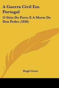 Cover image for A Guerra Civil Em Portugal: O Sitio Do Porto E a Morte de Don Pedro (1836)