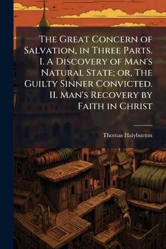 Cover image for The Great Concern of Salvation, in Three Parts. I. A Discovery of Man's Natural State; or, The Guilty Sinner Convicted. II. Man's Recovery by Faith in Christ
