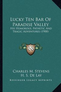 Cover image for Lucky Ten Bar of Paradise Valley Lucky Ten Bar of Paradise Valley: His Humorous, Pathetic and Tragic Adventures (1900) His Humorous, Pathetic and Tragic Adventures (1900)