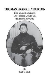 Cover image for Thomas Franklin Burton: Third Sergeant, Company A, 13th Tennessee Cavalry U.S. (Bradford's Battalion)