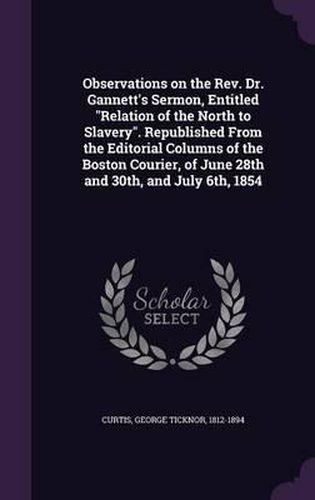 Observations on the REV. Dr. Gannett's Sermon, Entitled Relation of the North to Slavery. Republished from the Editorial Columns of the Boston Courier, of June 28th and 30th, and July 6th, 1854