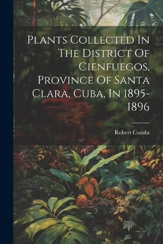 Cover image for Plants Collected In The District Of Cienfuegos, Province Of Santa Clara, Cuba, In 1895-1896