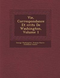 Cover image for Vie, Correspondance Et Crits de Washington, Volume 1