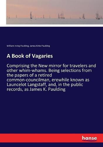 A Book of Vagaries: Comprising the New mirror for travelers and other whim-whams. Being selections from the papers of a retired common-councilman, erewhile known as Launcelot Langstaff, and, in the public records, as James K. Paulding