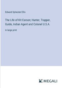 Cover image for The Life of Kit Carson; Hunter, Trapper, Guide, Indian Agent and Colonel U.S.A.