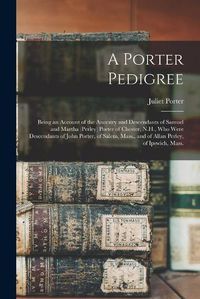 Cover image for A Porter Pedigree: Being an Account of the Ancestry and Descendants of Samuel and Martha (Perley) Porter of Chester, N.H., Who Were Descendants of John Porter, of Salem, Mass., and of Allan Perley, of Ipswich, Mass.
