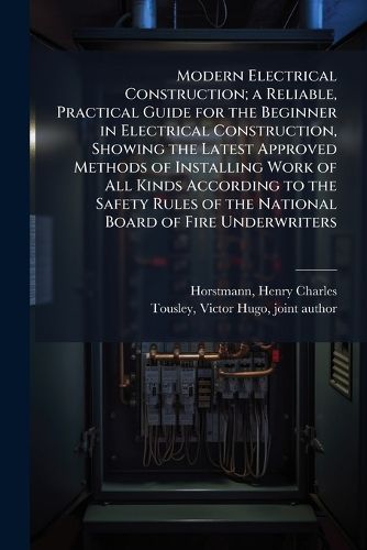 Cover image for Modern Electrical Construction; a Reliable, Practical Guide for the Beginner in Electrical Construction, Showing the Latest Approved Methods of Installing Work of All Kinds According to the Safety Rules of the National Board of Fire Underwriters