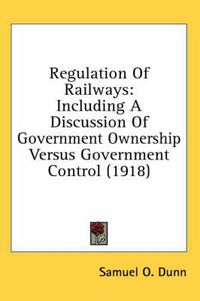 Cover image for Regulation of Railways: Including a Discussion of Government Ownership Versus Government Control (1918)