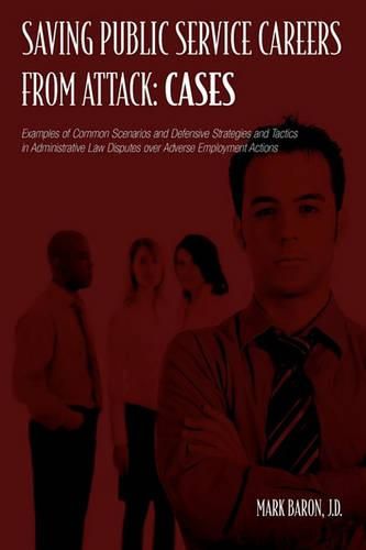 Cover image for Saving Public Service Careers From Attack: Cases: Examples of Common Scenarios and Defensive Strategies and Tactics in Administrative Law Disputes Over Adverse Employment Actions