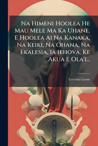 Cover image for Na Himeni Hoolea He Mau Mele Ma Ka Uhane, E Hoolea Ai Na Kanaka, Na Keiki, Na Ohana, Na Ekalesia, Ia Iehova, Ke Akua E Ola'i...