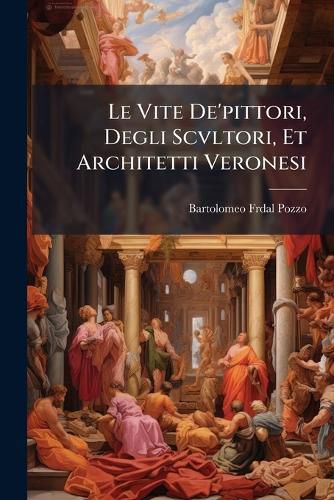 Cover image for Le Vite de'Pittori, Degli Scvltori, Et Architetti Veronesi