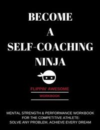 Cover image for Become a Self-Coaching Ninja: Mental Strength & Performance Workbook for the Competitive Athlete: Solve Any Problem, Achieve Every Dream