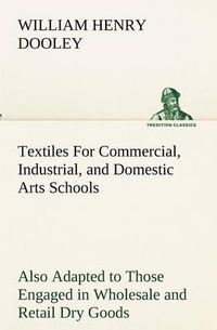 Cover image for Textiles For Commercial, Industrial, and Domestic Arts Schools; Also Adapted to Those Engaged in Wholesale and Retail Dry Goods, Wool, Cotton, and Dressmaker's Trades