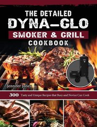 Cover image for The Detailed Dyna-Glo Smoker & Grill Cookbook: 300 Tasty and Unique Recipes that Busy and Novice Can Cook