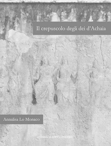 Cover image for Il Crepuscolo Degli Dei d'Achaia: Religione E Culti in Arcadia, Elide, Laconia E Messenia Dalla Conquista Romana Ad Eta Flavia