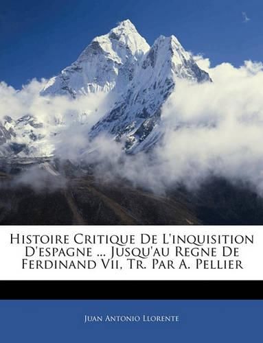 Histoire Critique de L'Inquisition D'Espagne ... Jusqu'au Regne de Ferdinand VII, Tr. Par A. Pellier