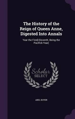 Cover image for The History of the Reign of Queen Anne, Digested Into Annals: Year the First[-Eleventh. Being the Pacifick Year]