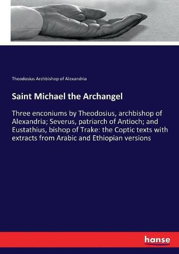 Saint Michael the Archangel: Three enconiums by Theodosius, archbishop of Alexandria; Severus, patriarch of Antioch; and Eustathius, bishop of Trake: the Coptic texts with extracts from Arabic and Ethiopian versions