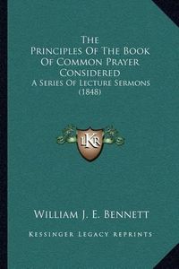 Cover image for The Principles of the Book of Common Prayer Considered: A Series of Lecture Sermons (1848)