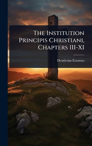 Cover image for The Institution Principis Christiani, Chapters III-XI