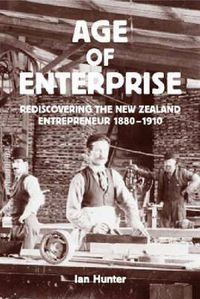 Cover image for The Age of Enterprise: Rediscovering the New Zealand Entrepreneur 1880-1910