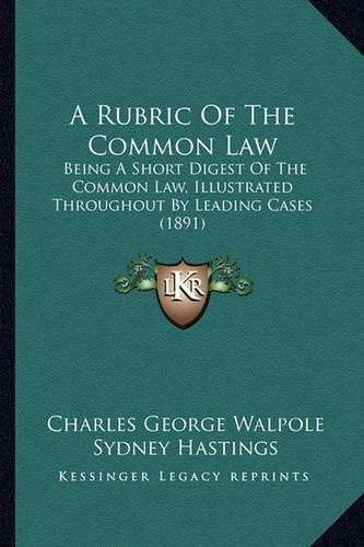 A Rubric of the Common Law: Being a Short Digest of the Common Law, Illustrated Throughout by Leading Cases (1891)