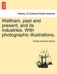 Cover image for Waltham, Past and Present, and Its Industries. with Photographic Illustrations.