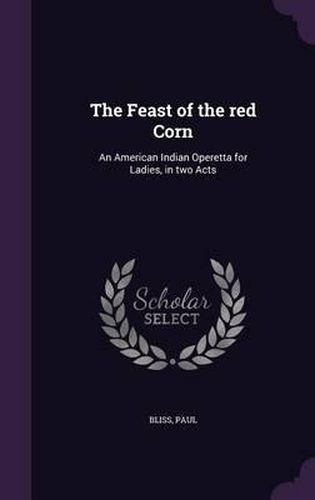 Cover image for The Feast of the Red Corn: An American Indian Operetta for Ladies, in Two Acts