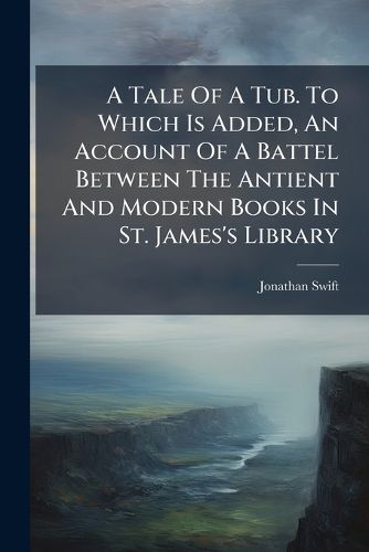 Cover image for A Tale of a Tub. to Which Is Added, an Account of a Battel Between the Antient and Modern Books in St. James's Library