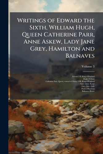 Cover image for Writings of Edward the Sixth, William Hugh, Queen Catherine Parr, Anne Askew, Lady Jane Grey, Hamilton and Balnaves