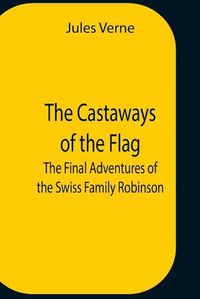 Cover image for The Castaways Of The Flag; The Final Adventures Of The Swiss Family Robinson