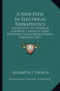 Cover image for A New Path in Electrical Therapeutics: An Account of Professor Elizabeth J. French's Great Discovery of Electrical Cranial Diagnosis (1877)