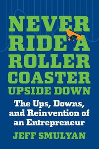Cover image for Never Ride a Rollercoaster Upside Down: The Ups, Downs, and Reinvention of an Entrepreneur