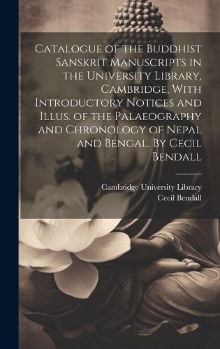 Catalogue of the Buddhist Sanskrit Manuscripts in the University Library, Cambridge, With Introductory Notices and Illus. of the Palaeography and Chronology of Nepal and Bengal. By Cecil Bendall