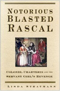 Cover image for Notorious Blasted Rascal: Colonel Charteris and the Servant Girl's Revenge